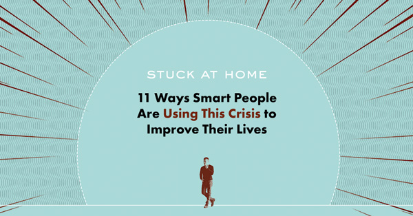 11 Ways Smart People Are Using This Crisis to Better Their Lives